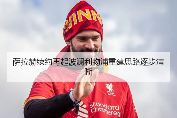 萨拉赫续约再起波澜利物浦重建思路逐步清晰