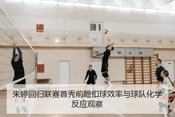 朱婷回归联赛首秀前瞻扣球效率与球队化学反应观察