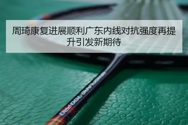 周琦康复进展顺利广东内线对抗强度再提升引发新期待
