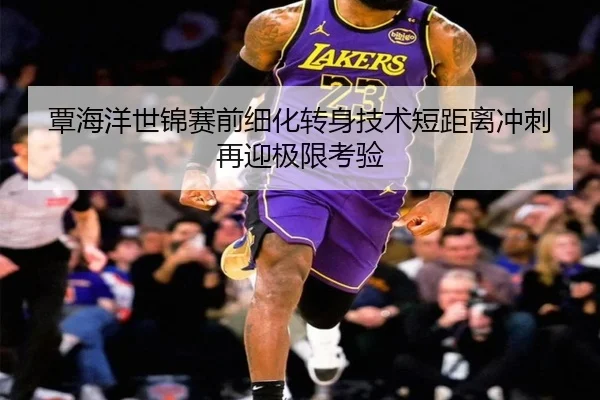 覃海洋世锦赛前细化转身技术短距离冲刺再迎极限考验