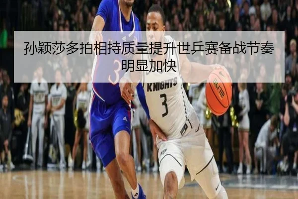 孙颖莎多拍相持质量提升世乒赛备战节奏明显加快