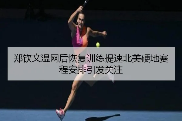 郑钦文温网后恢复训练提速北美硬地赛程安排引发关注