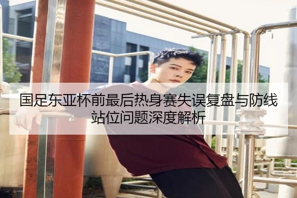 国足东亚杯前最后热身赛失误复盘与防线站位问题深度解析