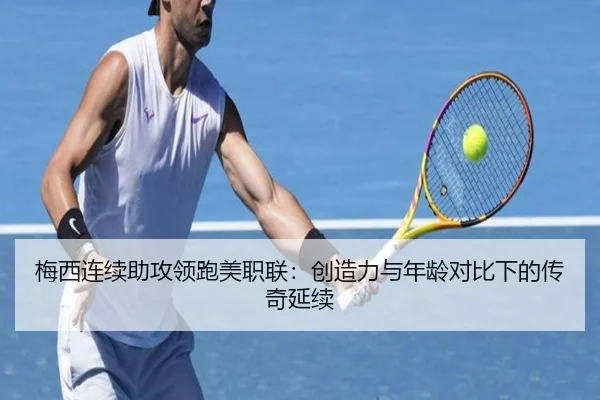 梅西连续助攻领跑美职联：创造力与年龄对比下的传奇延续
