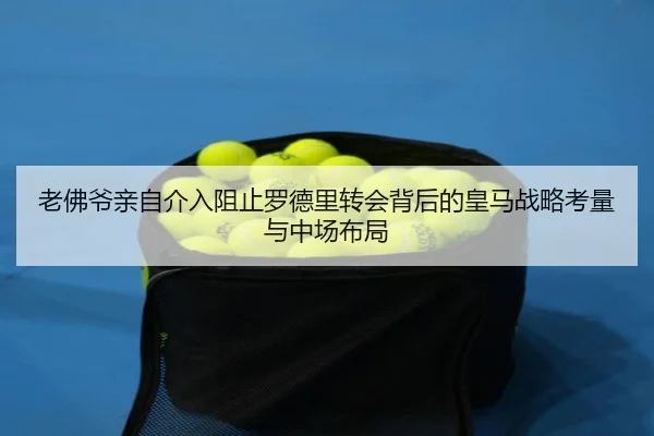 老佛爷亲自介入阻止罗德里转会背后的皇马战略考量与中场布局